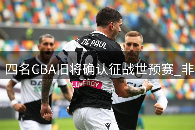 四名CBA旧将确认征战世预赛 非洲区出线形势紧张